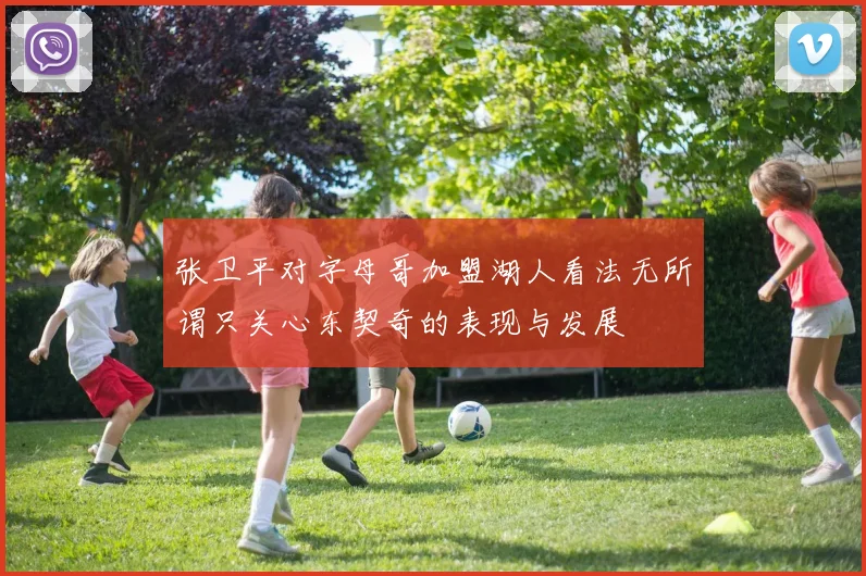张卫平对字母哥加盟湖人看法无所谓只关心东契奇的表现与发展