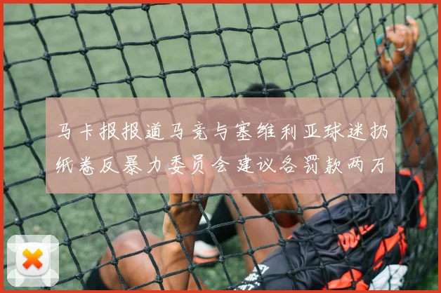 马卡报报道马竞与塞维利亚球迷扔纸卷反暴力委员会建议各罚款两万欧元