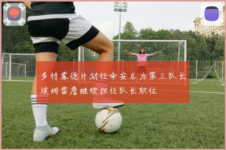 多特蒙德计划任命安东为第三队长埃姆雷詹继续担任队长职位