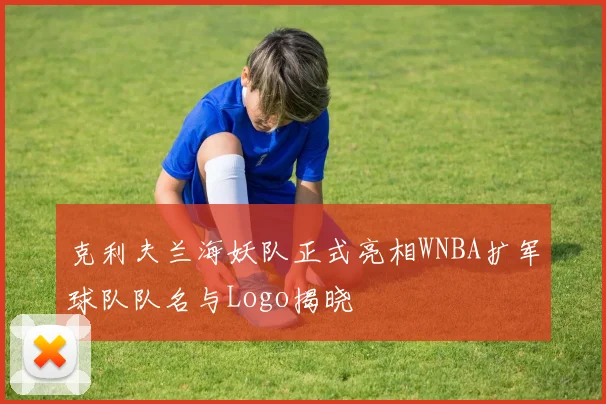克利夫兰海妖队正式亮相WNBA扩军球队队名与Logo揭晓