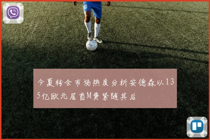 今夏转会市场热度分析安德森以135亿欧元居首M费紧随其后