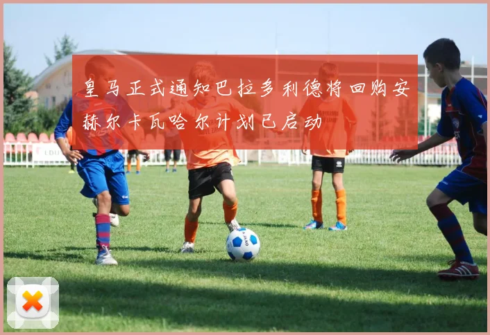 皇马正式通知巴拉多利德将回购安赫尔卡瓦哈尔计划已启动