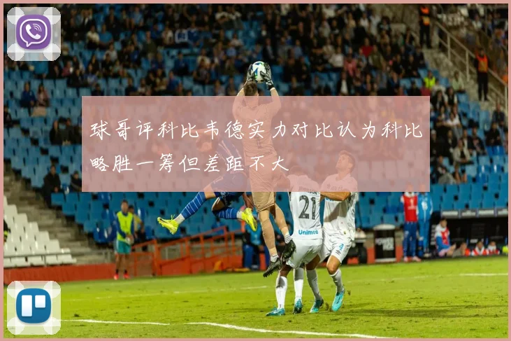 球哥评科比韦德实力对比认为科比略胜一筹但差距不大