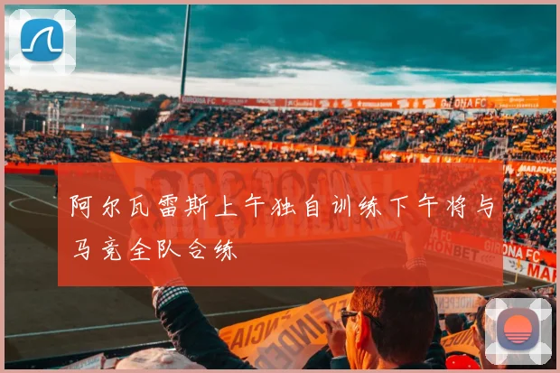 阿尔瓦雷斯上午独自训练下午将与马竞全队合练