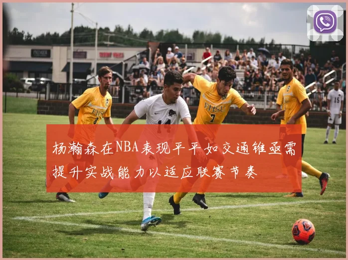 杨瀚森在NBA表现平平如交通锥亟需提升实战能力以适应联赛节奏