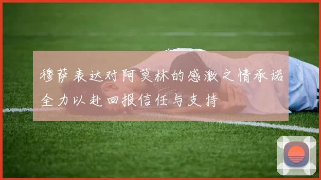 穆萨表达对阿莫林的感激之情承诺全力以赴回报信任与支持