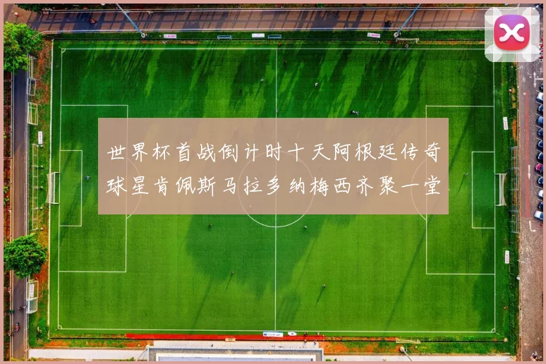世界杯首战倒计时十天阿根廷传奇球星肯佩斯马拉多纳梅西齐聚一堂预热