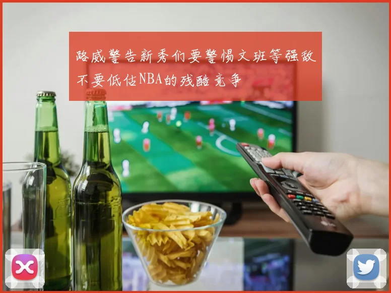 路威警告新秀们要警惕文班等强敌不要低估NBA的残酷竞争