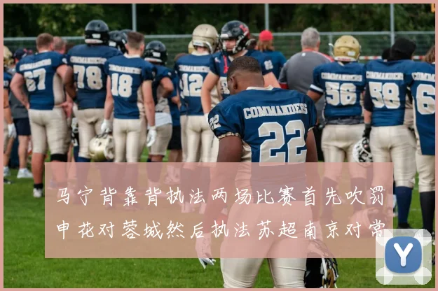 马宁背靠背执法两场比赛首先吹罚申花对蓉城然后执法苏超南京对常州