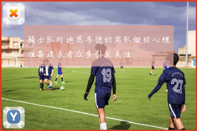 骑士队对迪恩韦德的离队做好心理准备追求者众多引发关注