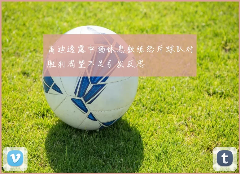 高迪透露中场休息教练怒斥球队对胜利渴望不足引发反思