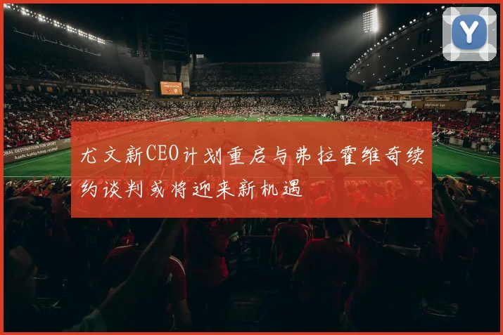 尤文新CEO计划重启与弗拉霍维奇续约谈判或将迎来新机遇