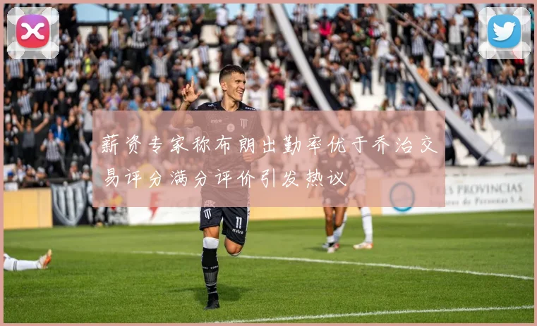 薪资专家称布朗出勤率优于乔治交易评分满分评价引发热议