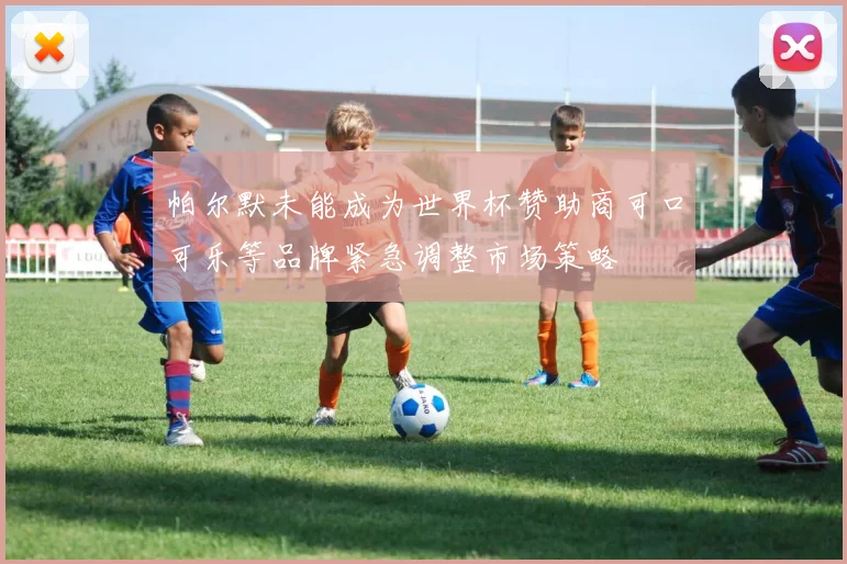 帕尔默未能成为世界杯赞助商可口可乐等品牌紧急调整市场策略