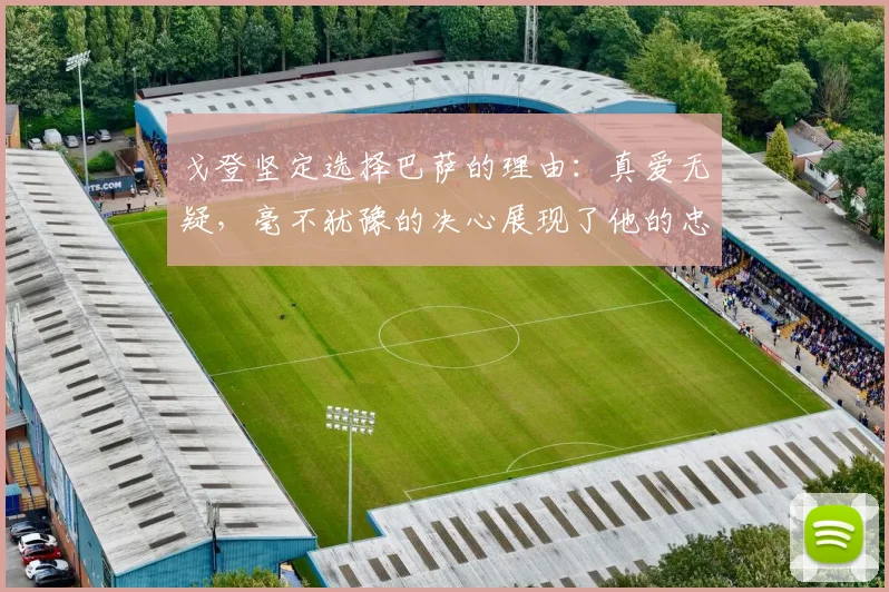 戈登坚定选择巴萨的理由：真爱无疑，毫不犹豫的决心展现了他的忠诚