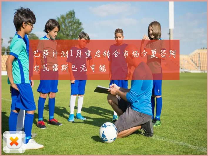 巴萨计划1月重启转会市场今夏签阿尔瓦雷斯已无可能