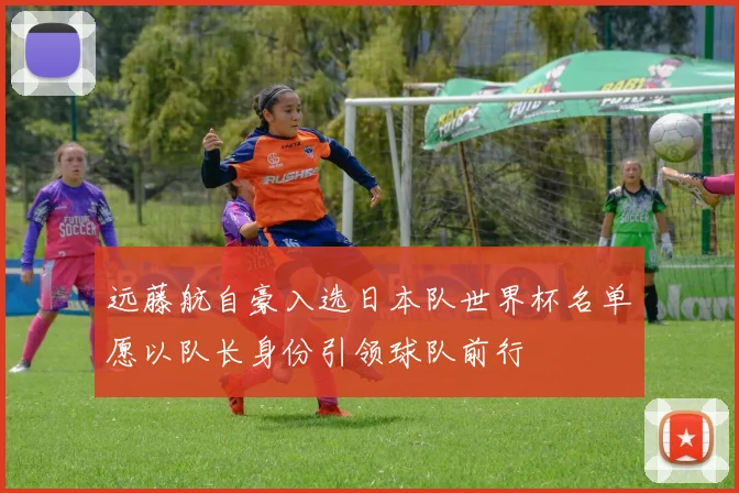 远藤航自豪入选日本队世界杯名单愿以队长身份引领球队前行
