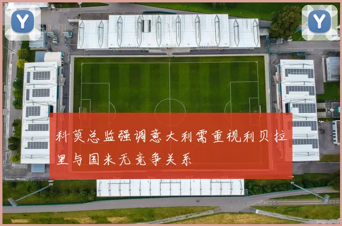 科莫总监强调意大利需重视利贝拉里与国米无竞争关系