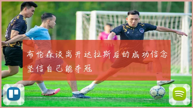 布伦森谈离开达拉斯后的成功信念坚信自己能夺冠