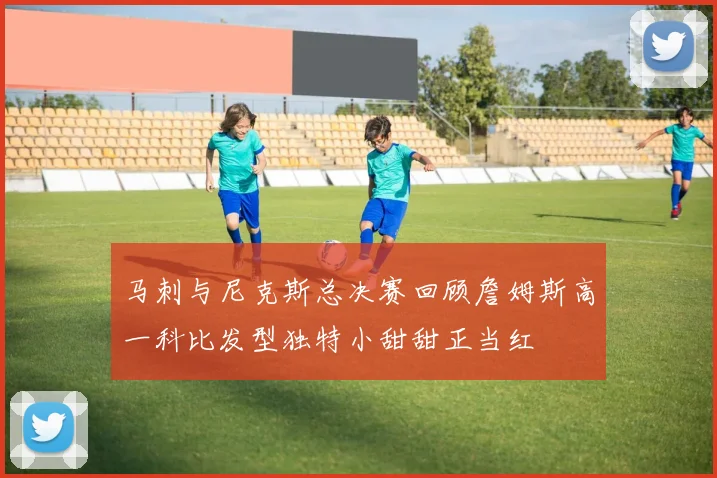 马刺与尼克斯总决赛回顾詹姆斯高一科比发型独特小甜甜正当红