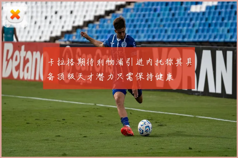 卡拉格期待利物浦引进内托称其具备顶级天才潜力只需保持健康