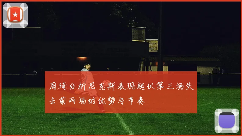 周琦分析尼克斯表现起伏第三场失去前两场的优势与节奏