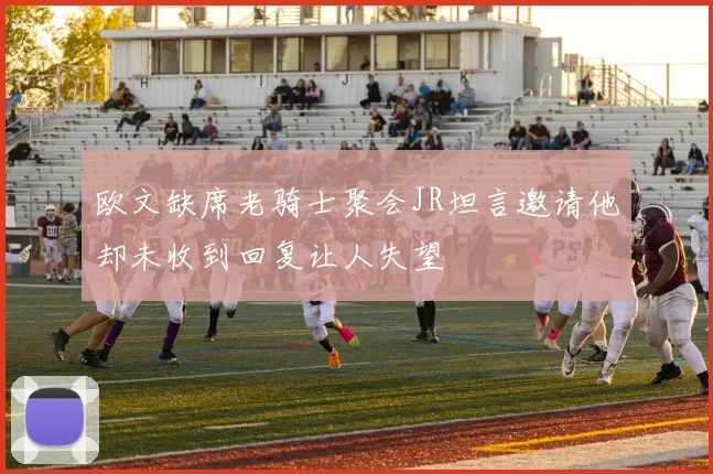 欧文缺席老骑士聚会JR坦言邀请他却未收到回复让人失望