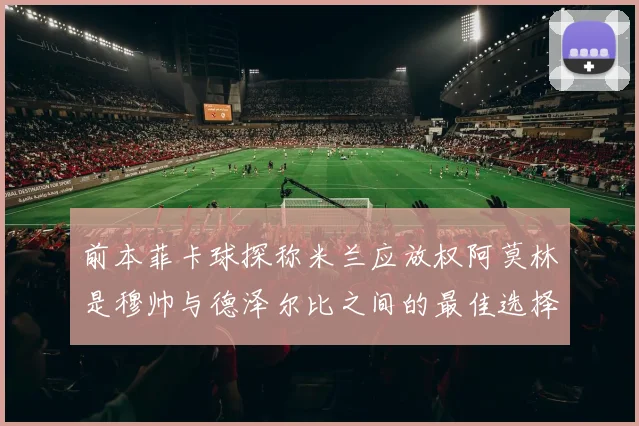 前本菲卡球探称米兰应放权阿莫林是穆帅与德泽尔比之间的最佳选择