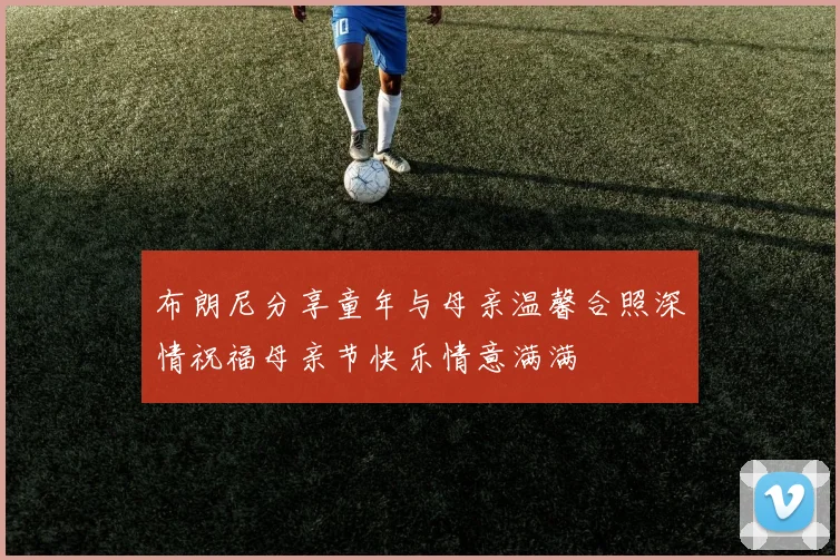 布朗尼分享童年与母亲温馨合照深情祝福母亲节快乐情意满满