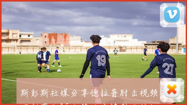 斯彭斯社媒分享德拉普肘击视频不满判罚配15个笑脸表情引发热议