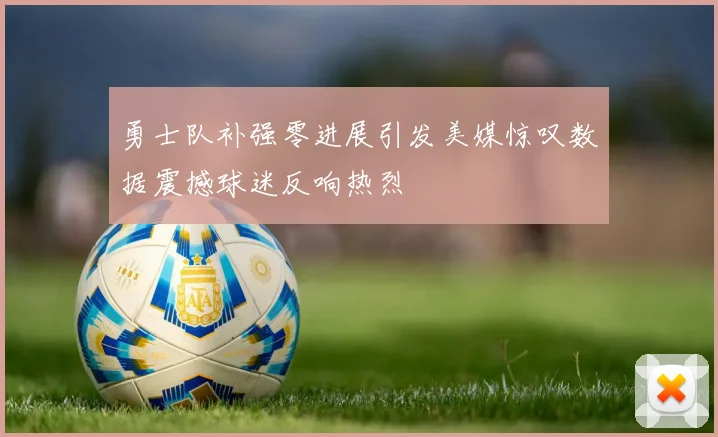 勇士队补强零进展引发美媒惊叹数据震撼球迷反响热烈