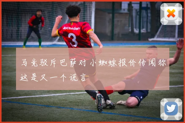 马竞驳斥巴萨对小蜘蛛报价传闻称这是又一个谎言
