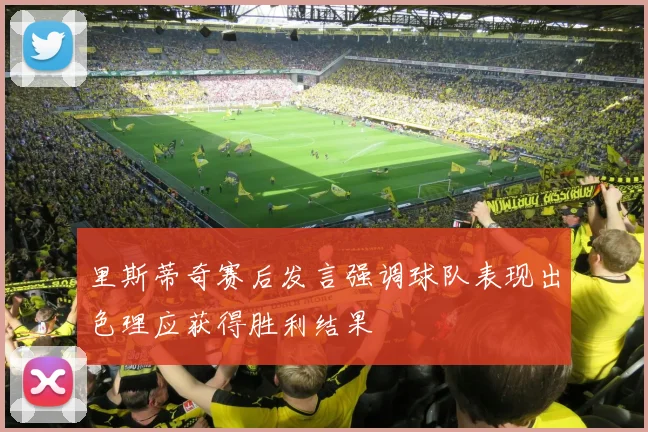 里斯蒂奇赛后发言强调球队表现出色理应获得胜利结果