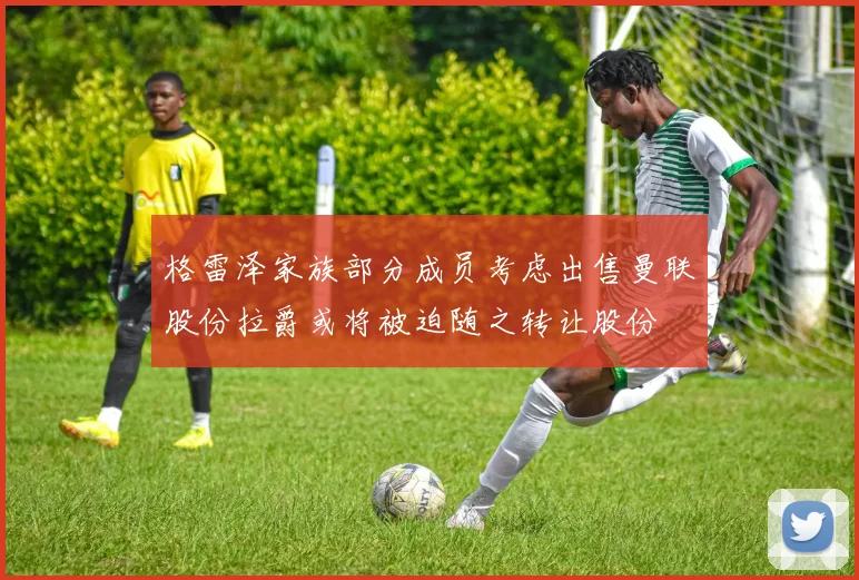 格雷泽家族部分成员考虑出售曼联股份拉爵或将被迫随之转让股份
